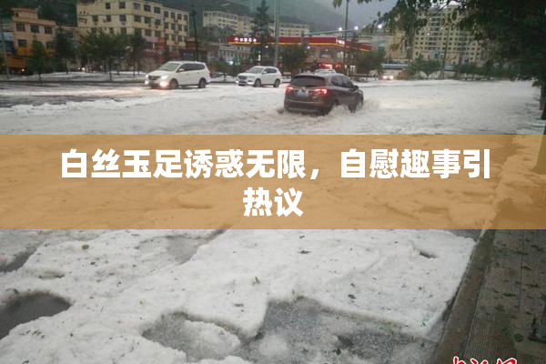 白丝玉足诱惑无限，自慰趣事引热议