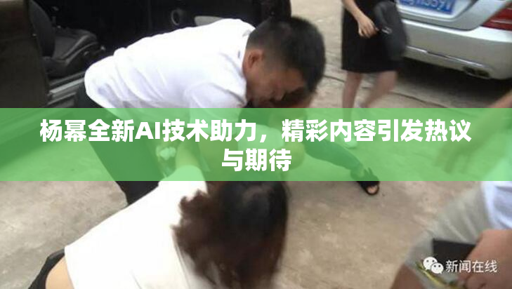 杨幂全新AI技术助力，精彩内容引发热议与期待