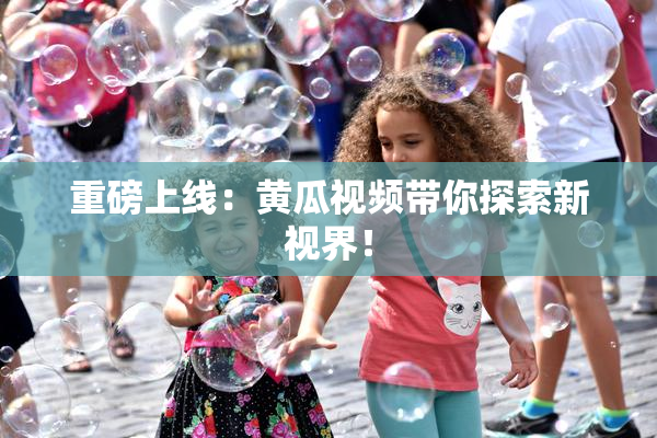 重磅上线：黄瓜视频带你探索新视界！