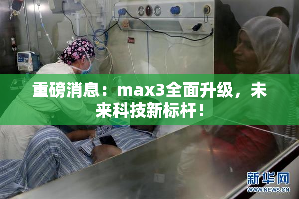 重磅消息：max3全面升级，未来科技新标杆！