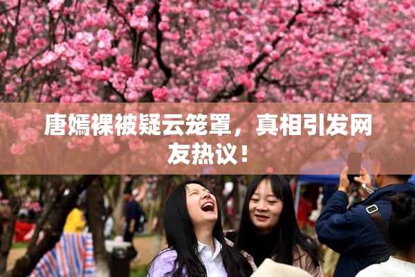 唐嫣裸被疑云笼罩，真相引发网友热议！