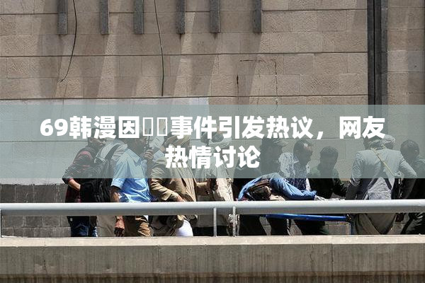 69韩漫因❌‌事件引发热议，网友热情讨论