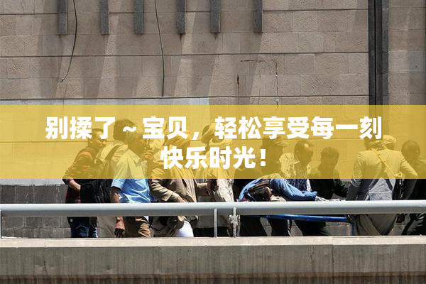 别揉了～宝贝，轻松享受每一刻快乐时光！