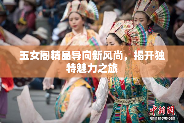 玉女阁精品导向新风尚，揭开独特魅力之旅