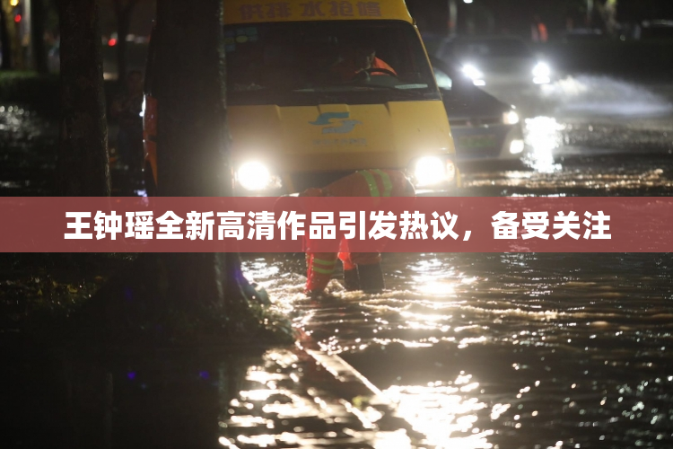 王钟瑶全新高清作品引发热议，备受关注