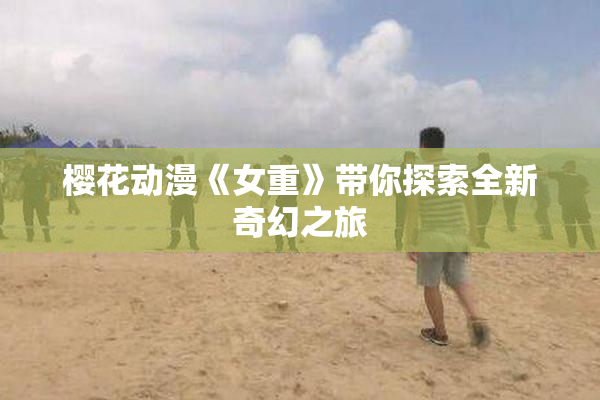 樱花动漫《女重》带你探索全新奇幻之旅