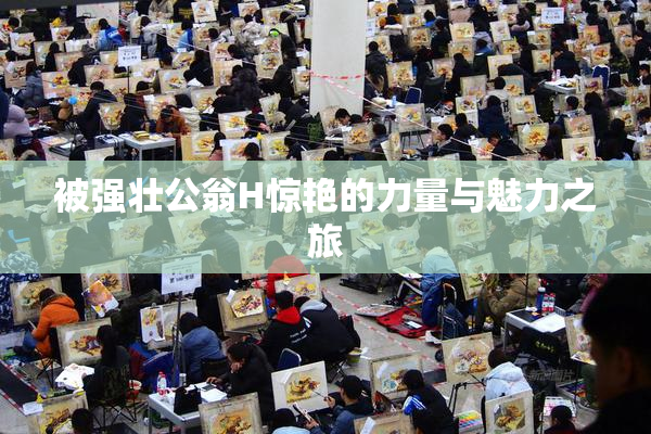 被强壮公翁H惊艳的力量与魅力之旅