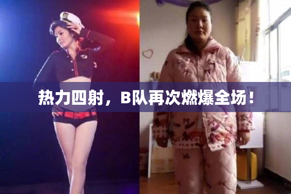 热力四射，B队再次燃爆全场！