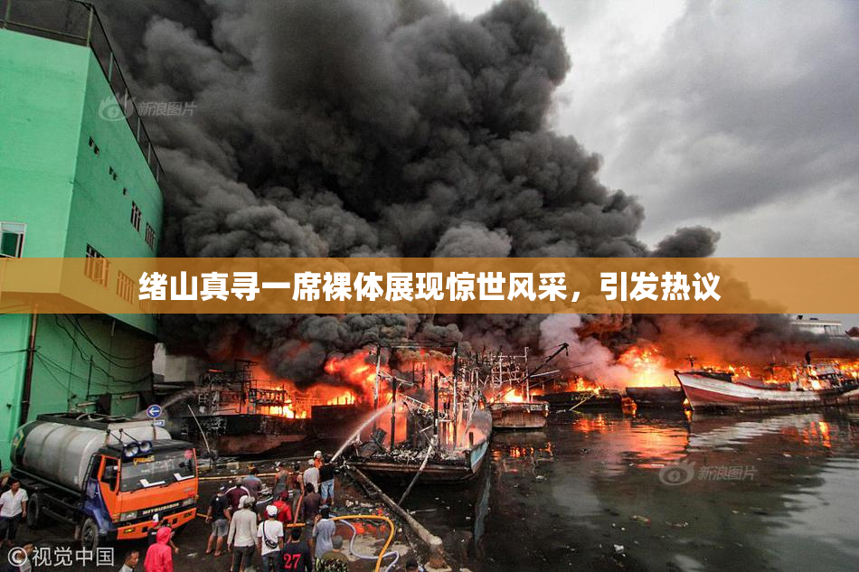 绪山真寻一席裸体展现惊世风采，引发热议