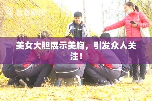 美女大胆展示美胸，引发众人关注！