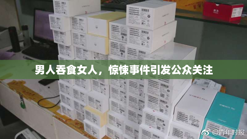 男人吞食女人，惊悚事件引发公众关注