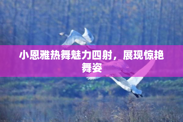小恩雅热舞魅力四射，展现惊艳舞姿