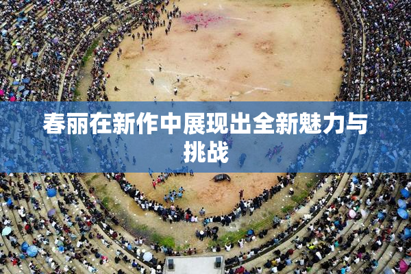 春丽在新作中展现出全新魅力与挑战