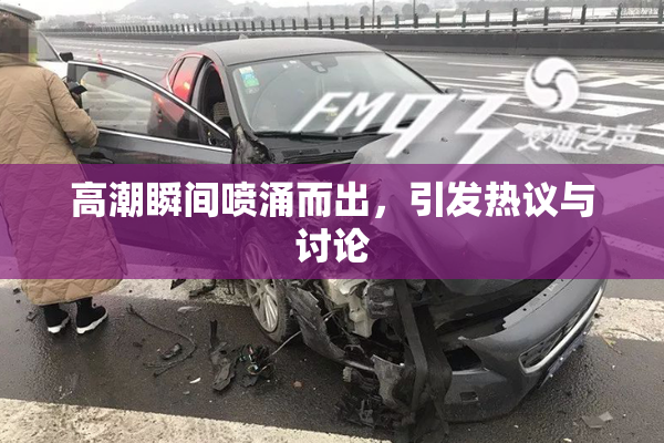 高潮瞬间喷涌而出，引发热议与讨论