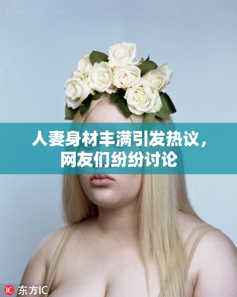 人妻身材丰满引发热议，网友们纷纷讨论