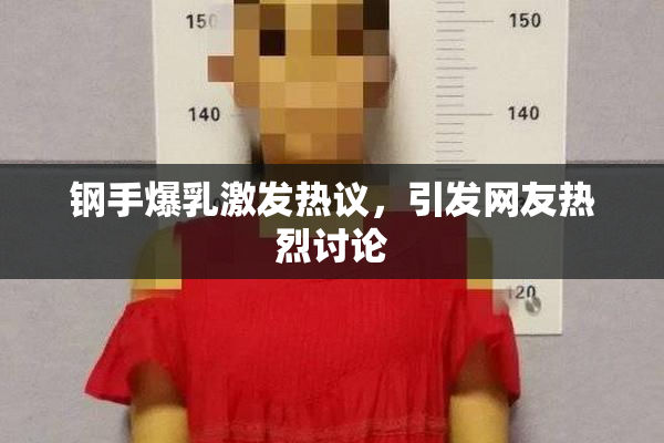 钢手爆乳激发热议，引发网友热烈讨论