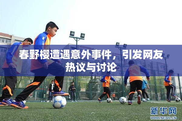春野樱遭遇意外事件，引发网友热议与讨论