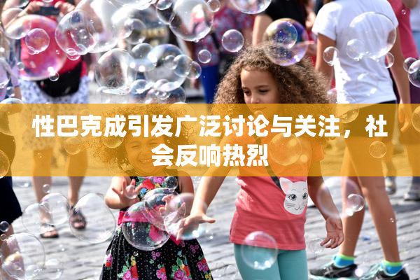 性巴克成引发广泛讨论与关注，社会反响热烈