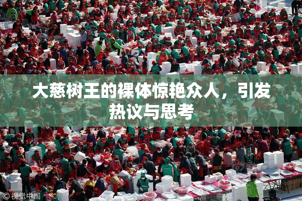 大慈树王的裸体惊艳众人，引发热议与思考
