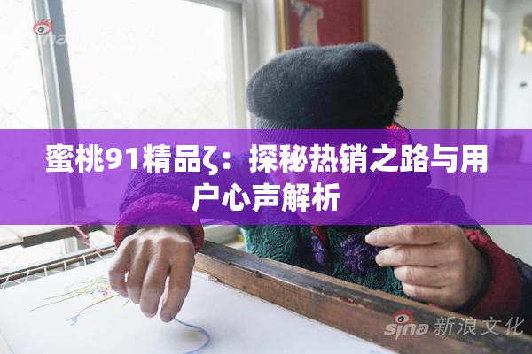 蜜桃91精品ζ：探秘热销之路与用户心声解析