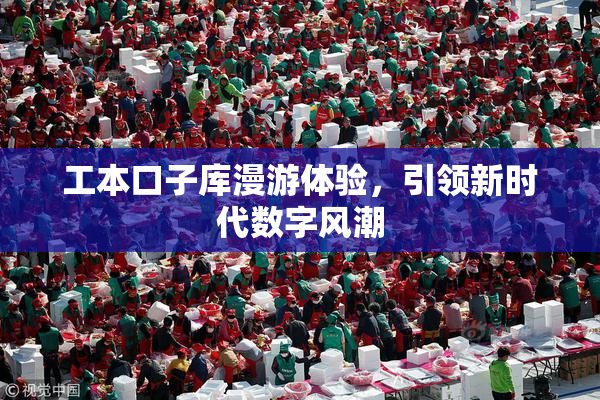 工本口子库漫游体验，引领新时代数字风潮