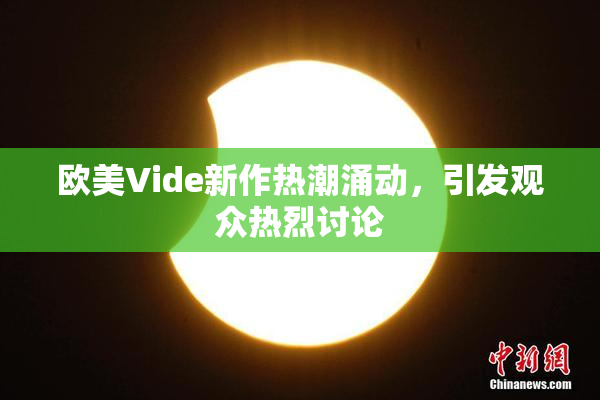 欧美Vide新作热潮涌动，引发观众热烈讨论