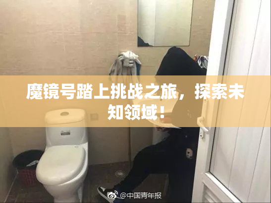 魔镜号踏上挑战之旅，探索未知领域！