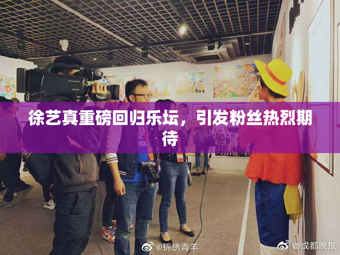 徐艺真重磅回归乐坛，引发粉丝热烈期待
