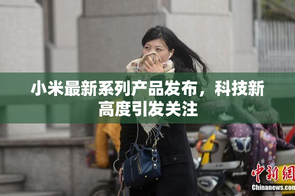 小米最新系列产品发布，科技新高度引发关注