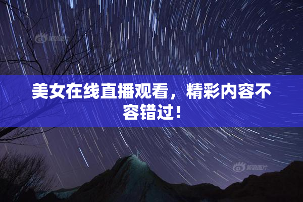 美女在线直播观看，精彩内容不容错过！