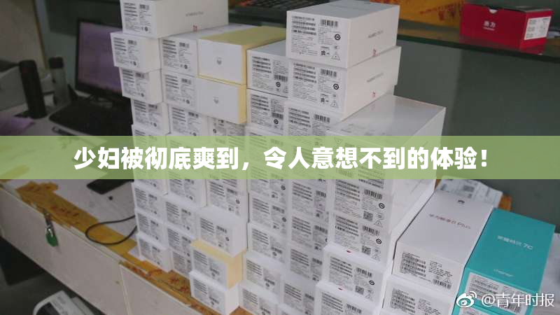 少妇被彻底爽到，令人意想不到的体验！