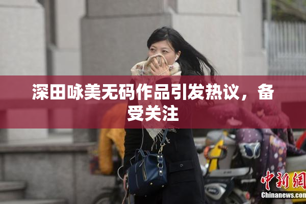 深田咏美无码作品引发热议，备受关注