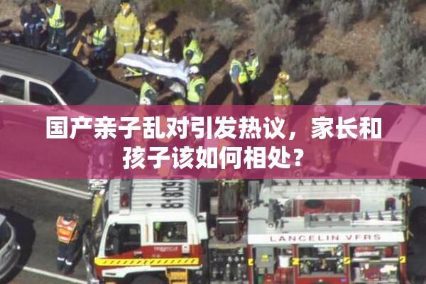 国产亲子乱对引发热议，家长和孩子该如何相处？