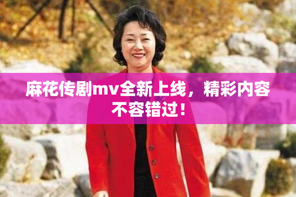 麻花传剧mv全新上线，精彩内容不容错过！