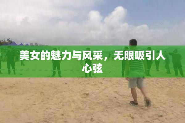 美女的魅力与风采，无限吸引人心弦