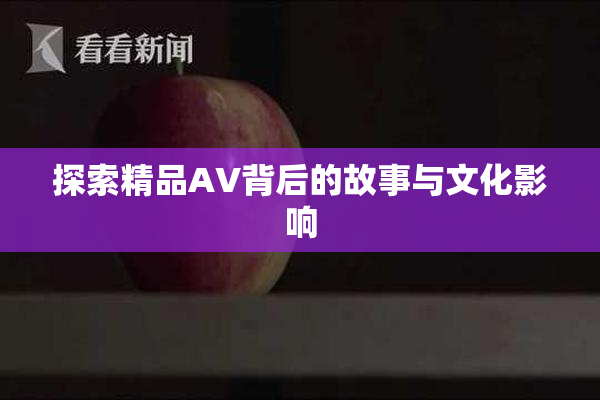 探索精品AV背后的故事与文化影响