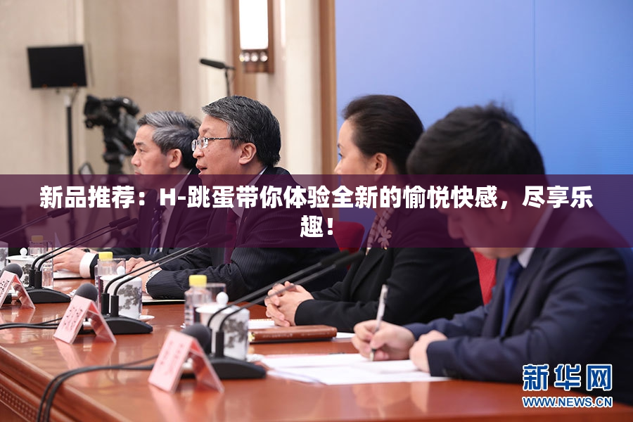 新品推荐：H-跳蛋带你体验全新的愉悦快感，尽享乐趣！