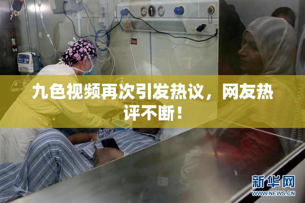 九色视频再次引发热议，网友热评不断！