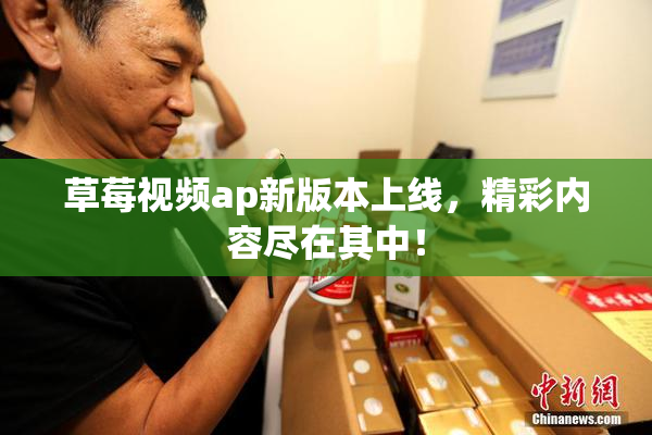 草莓视频ap新版本上线，精彩内容尽在其中！