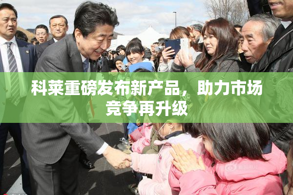 科莱重磅发布新产品，助力市场竞争再升级