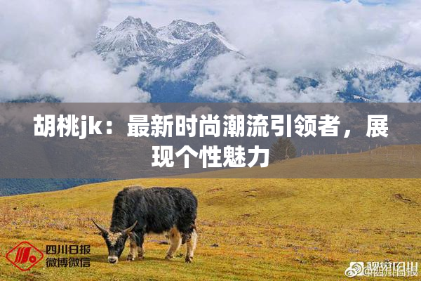 胡桃jk：最新时尚潮流引领者，展现个性魅力