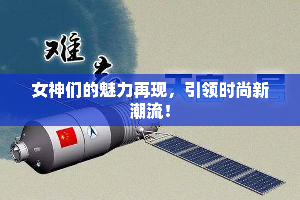 女神们的魅力再现，引领时尚新潮流！