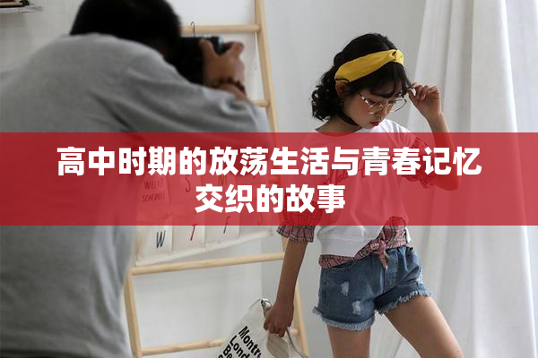 高中时期的放荡生活与青春记忆交织的故事