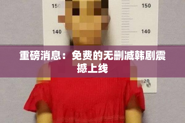 重磅消息：免费的无删减韩剧震撼上线