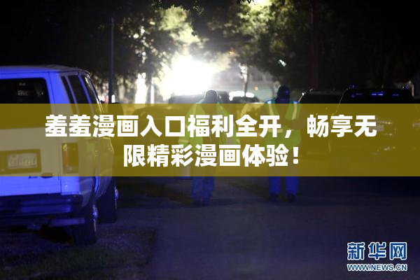 羞羞漫画入口福利全开，畅享无限精彩漫画体验！