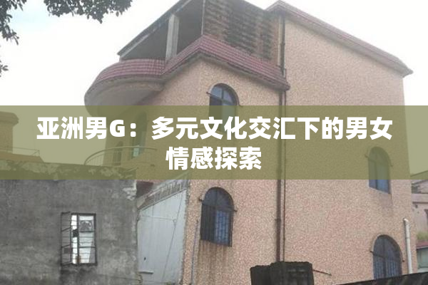 亚洲男G：多元文化交汇下的男女情感探索