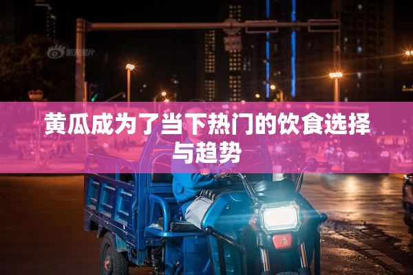 黄瓜成为了当下热门的饮食选择与趋势