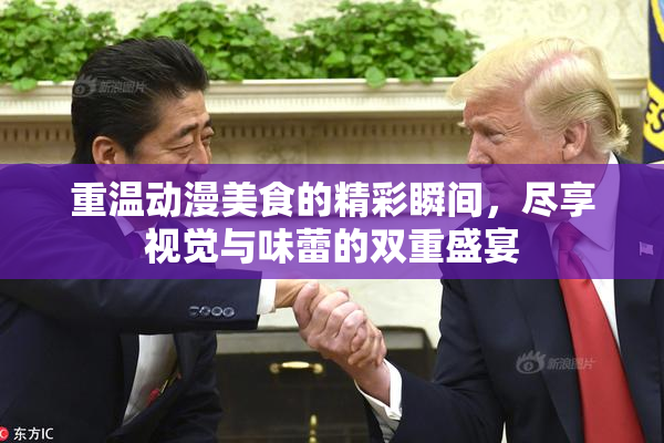 重温动漫美食的精彩瞬间，尽享视觉与味蕾的双重盛宴