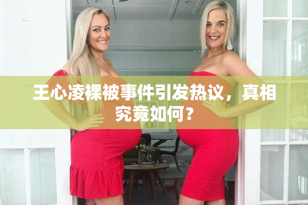 王心凌裸被事件引发热议，真相究竟如何？