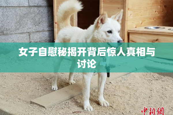 女子自慰秘揭开背后惊人真相与讨论